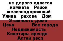 не дорого сдается комната › Район ­ железнодорожный › Улица ­ рахова › Дом ­ 98 › Этажность дома ­ 5 › Цена ­ 6 000 - Все города Недвижимость » Квартиры аренда   . Алтай респ.